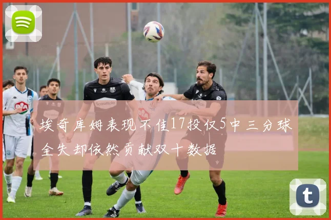 埃奇库姆表现不佳17投仅5中三分球全失却依然贡献双十数据