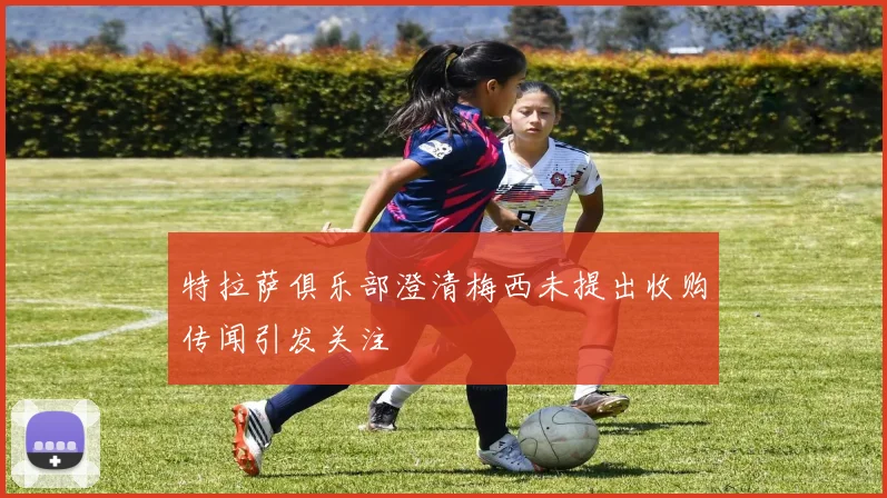 特拉萨俱乐部澄清梅西未提出收购传闻引发关注