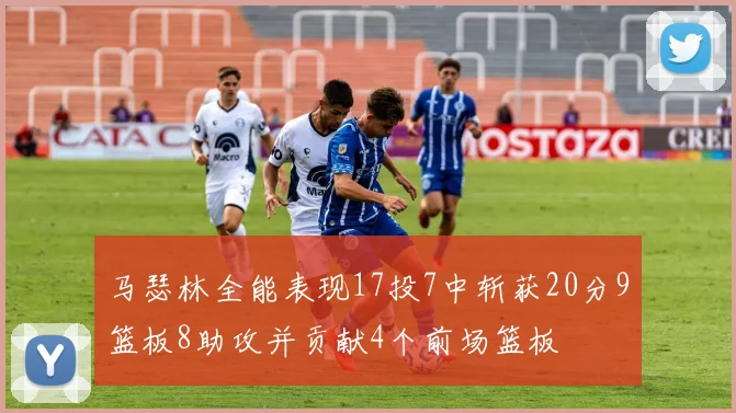 马瑟林全能表现17投7中斩获20分9篮板8助攻并贡献4个前场篮板