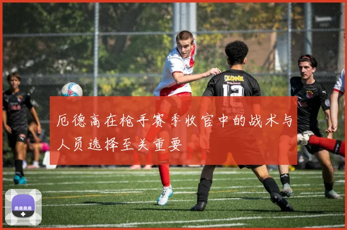 厄德高在枪手赛季收官中的战术与人员选择至关重要