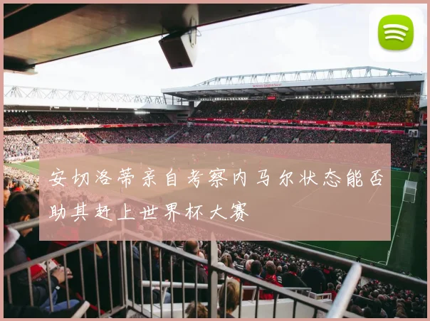 安切洛蒂亲自考察内马尔状态能否助其赶上世界杯大赛