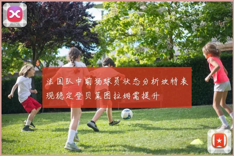 法国队中前场球员状态分析坎特表现稳定登贝莱图拉姆需提升