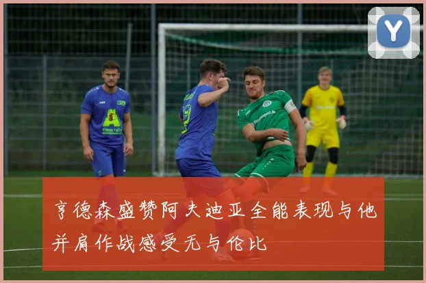 亨德森盛赞阿夫迪亚全能表现与他并肩作战感受无与伦比
