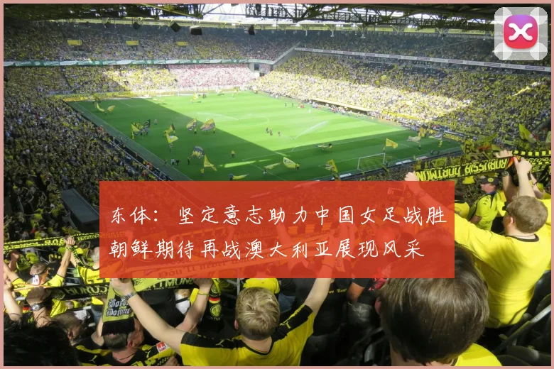 东体：坚定意志助力中国女足战胜朝鲜期待再战澳大利亚展现风采
