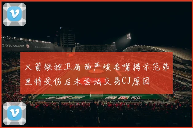火箭缺控卫局面严峻名嘴揭示范弗里特受伤后未尝试交易CJ原因