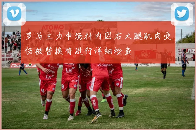 罗马主力中场科内因右大腿肌肉受伤被替换将进行详细检查