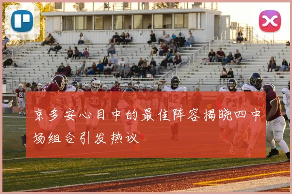 京多安心目中的最佳阵容揭晓四中场组合引发热议