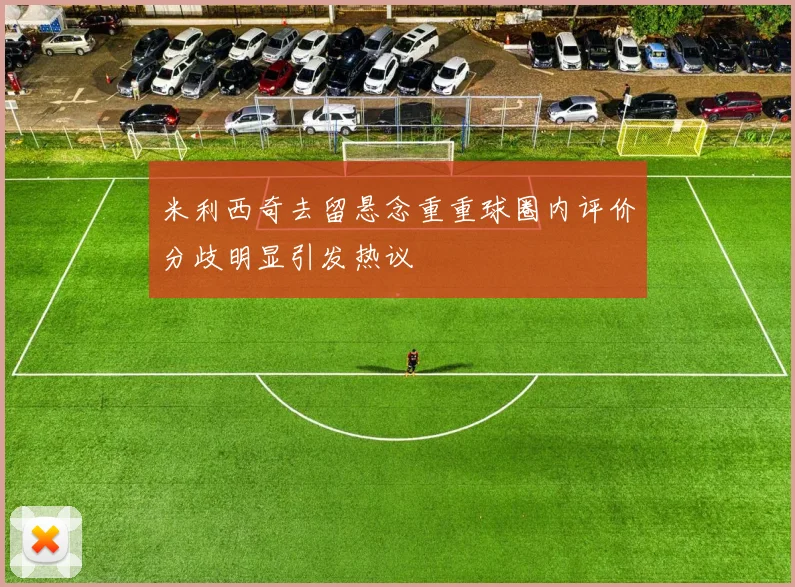 米利西奇去留悬念重重球圈内评价分歧明显引发热议