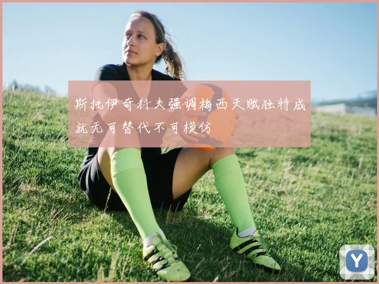 斯托伊奇科夫强调梅西天赋独特成就无可替代不可模仿