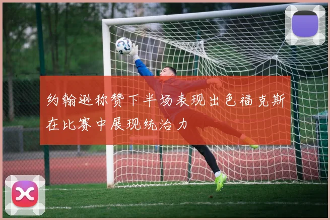 约翰逊称赞下半场表现出色福克斯在比赛中展现统治力