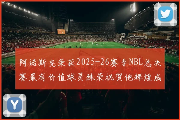 阿诺斯克荣获2025-26赛季NBL总决赛最有价值球员殊荣祝贺他辉煌成就