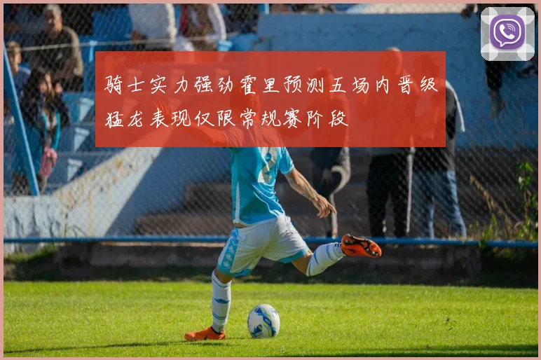 骑士实力强劲霍里预测五场内晋级猛龙表现仅限常规赛阶段