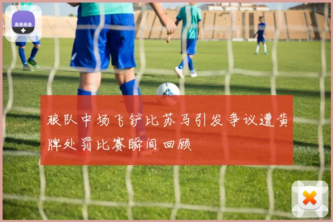 狼队中场飞铲比苏马引发争议遭黄牌处罚比赛瞬间回顾