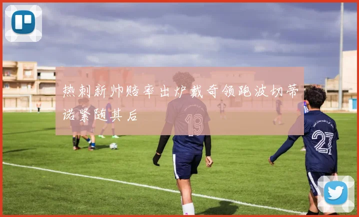 热刺新帅赔率出炉戴奇领跑波切蒂诺紧随其后
