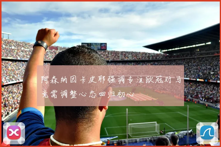阿森纳因卡皮耶强调专注欧冠对马竞需调整心态回归初心