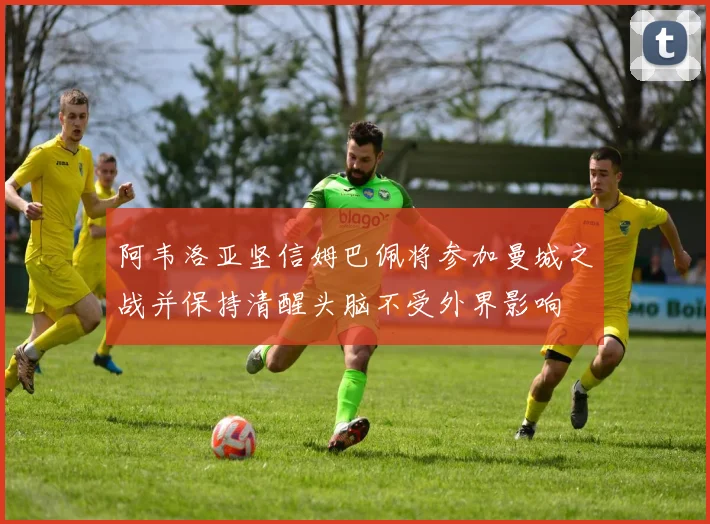 阿韦洛亚坚信姆巴佩将参加曼城之战并保持清醒头脑不受外界影响