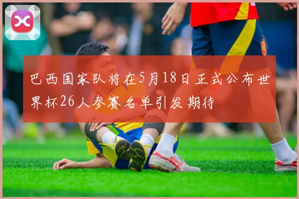 巴西国家队将在5月18日正式公布世界杯26人参赛名单引发期待