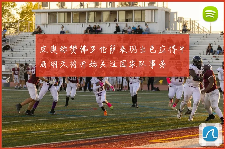 皮奥称赞佛罗伦萨表现出色应得平局明天将开始关注国家队事务