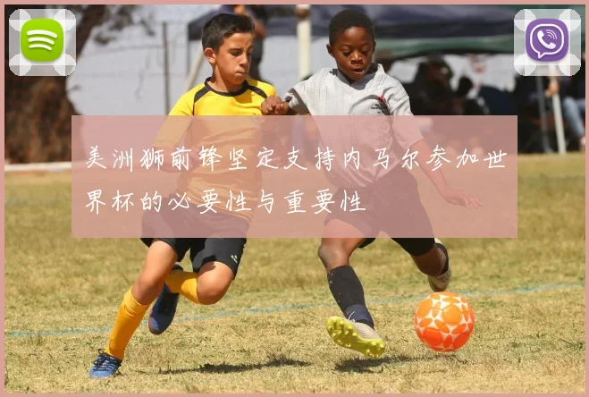 美洲狮前锋坚定支持内马尔参加世界杯的必要性与重要性