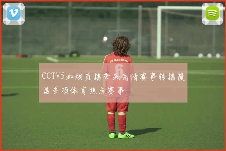 CCTV5加线直播带来高清赛事转播覆盖多项体育焦点赛事