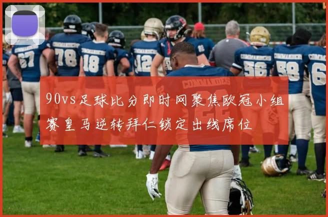 90vs足球比分即时网聚焦欧冠小组赛皇马逆转拜仁锁定出线席位