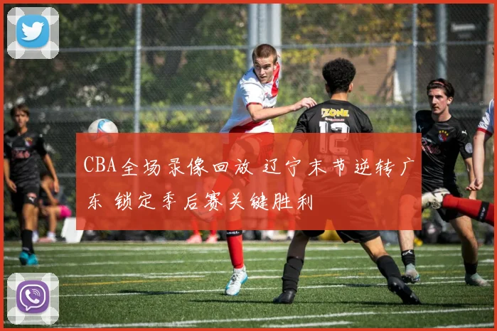 CBA全场录像回放 辽宁末节逆转广东 锁定季后赛关键胜利
