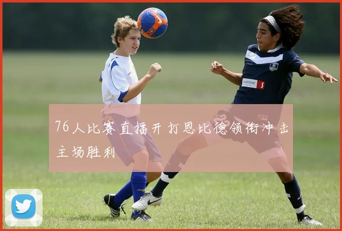 76人比赛直播开打恩比德领衔冲击主场胜利