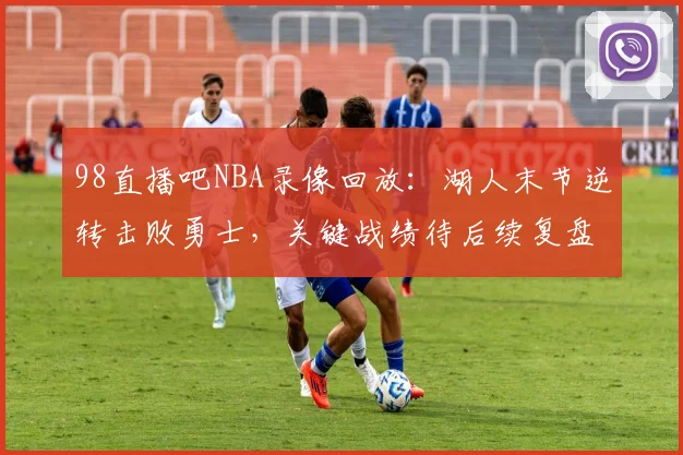 98直播吧NBA录像回放：湖人末节逆转击败勇士，关键战绩待后续复盘